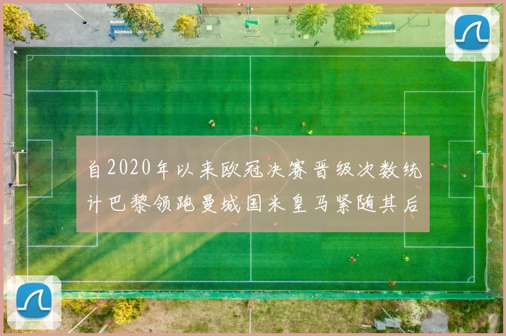 自2020年以来欧冠决赛晋级次数统计巴黎领跑曼城国米皇马紧随其后