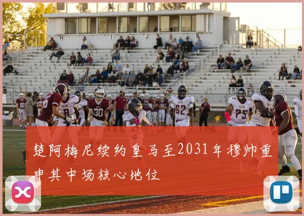 楚阿梅尼续约皇马至2031年穆帅重申其中场核心地位