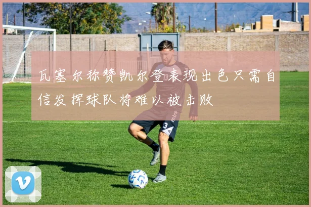 瓦塞尔称赞凯尔登表现出色只需自信发挥球队将难以被击败