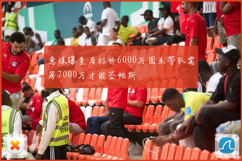 意媒曝皇马标价6000万国米等队需筹7000万才能签帕斯