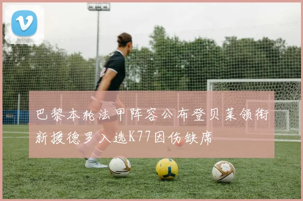 巴黎本轮法甲阵容公布登贝莱领衔新援德罗入选K77因伤缺席