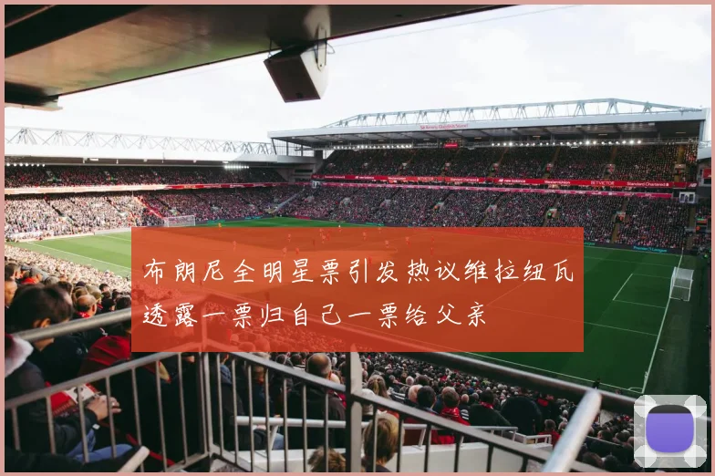 布朗尼全明星票引发热议维拉纽瓦透露一票归自己一票给父亲