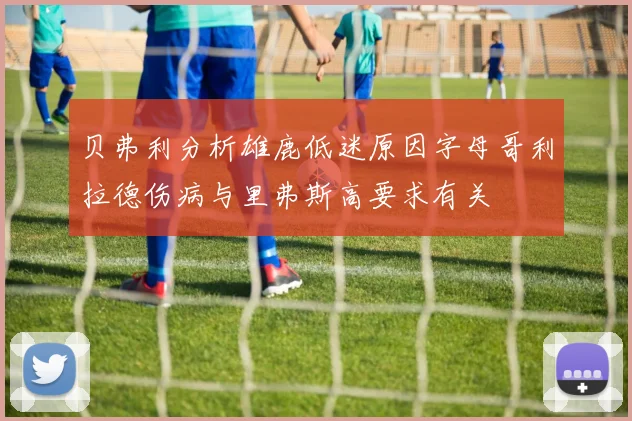 贝弗利分析雄鹿低迷原因字母哥利拉德伤病与里弗斯高要求有关