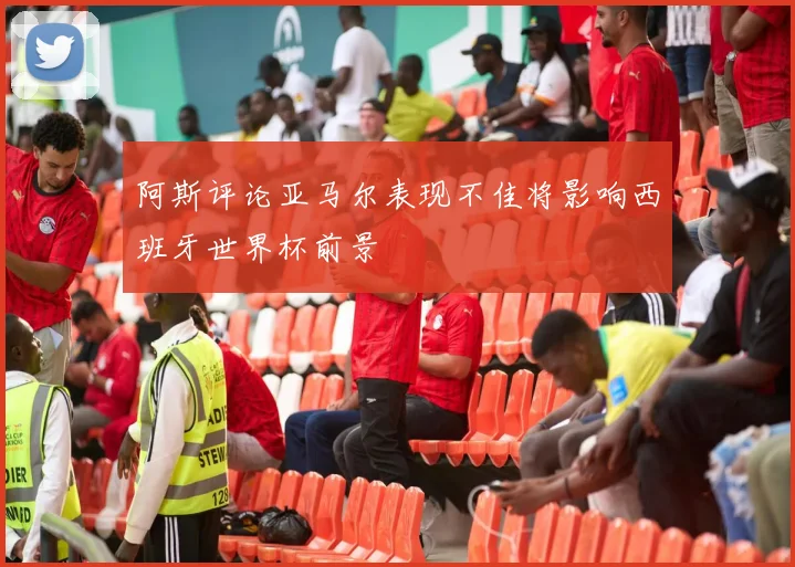 阿斯评论亚马尔表现不佳将影响西班牙世界杯前景