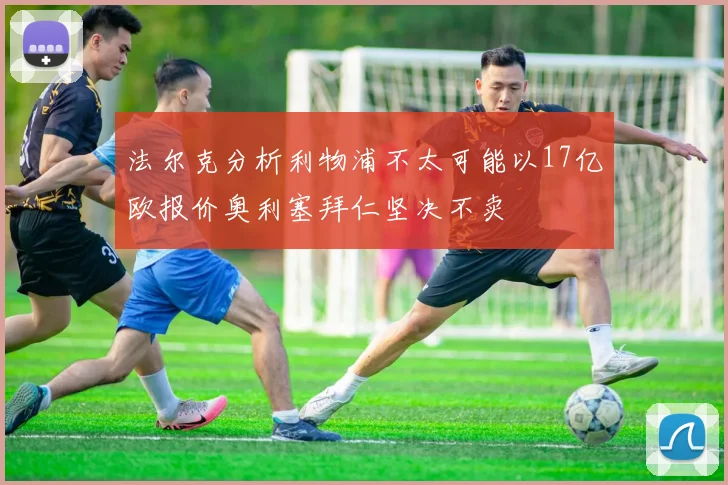 法尔克分析利物浦不太可能以17亿欧报价奥利塞拜仁坚决不卖