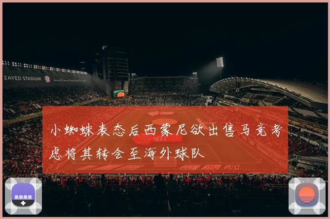 小蜘蛛表态后西蒙尼欲出售马竞考虑将其转会至海外球队