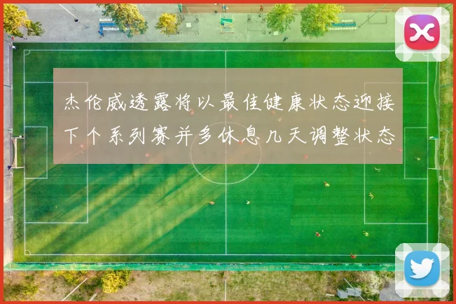 杰伦威透露将以最佳健康状态迎接下个系列赛并多休息几天调整状态