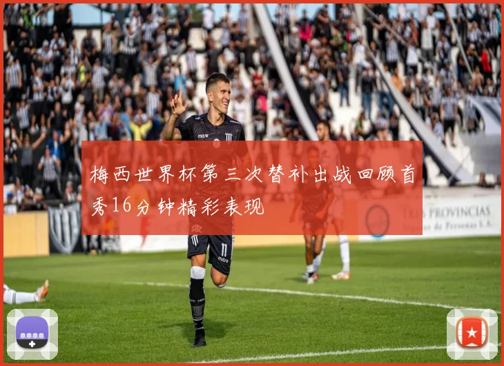 梅西世界杯第三次替补出战回顾首秀16分钟精彩表现