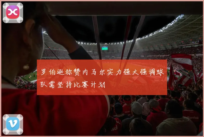 罗伯逊称赞内马尔实力强大强调球队需坚持比赛计划