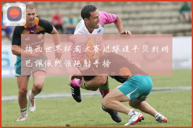 梅西世界杯淘汰赛进球追平贝利姆巴佩依然领跑射手榜