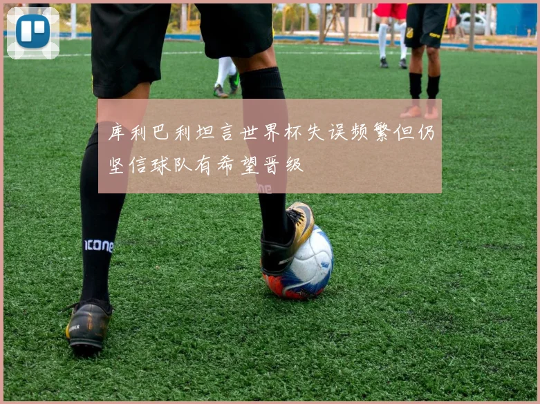 库利巴利坦言世界杯失误频繁但仍坚信球队有希望晋级