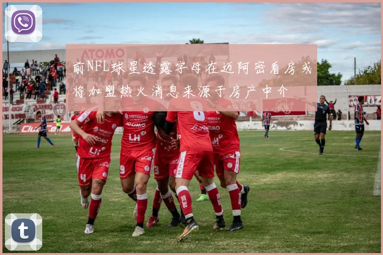 前NFL球星透露字母在迈阿密看房或将加盟热火消息来源于房产中介