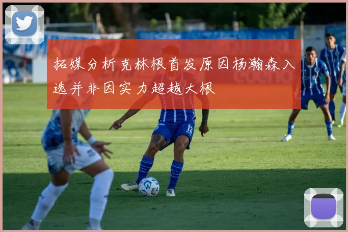 拓媒分析克林根首发原因杨瀚森入选并非因实力超越大根
