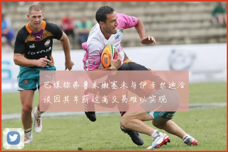 巴媒称弗鲁米嫩塞未与伊卡尔迪洽谈因其年薪过高交易难以实现