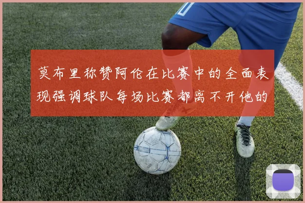 莫布里称赞阿伦在比赛中的全面表现强调球队每场比赛都离不开他的贡献