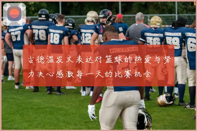 古德温发文表达对篮球的热爱与努力决心感激每一天的比赛机会