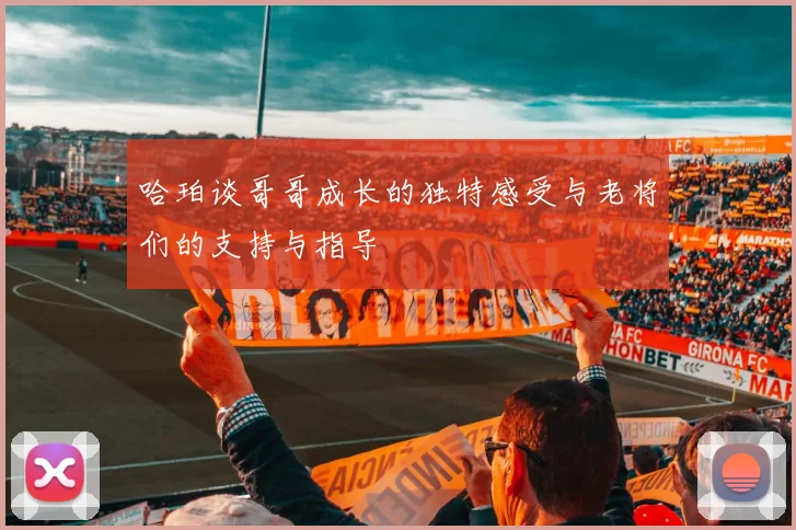 哈珀谈哥哥成长的独特感受与老将们的支持与指导