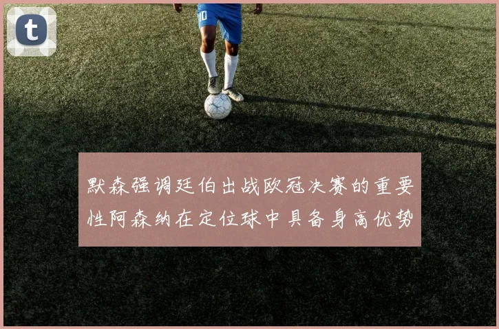 默森强调廷伯出战欧冠决赛的重要性阿森纳在定位球中具备身高优势
