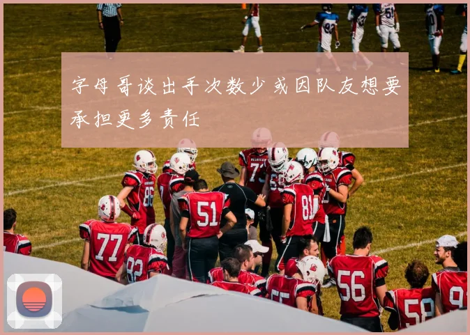 字母哥谈出手次数少或因队友想要承担更多责任