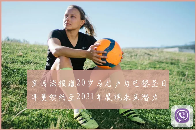 罗马诺报道20岁马尤卢与巴黎圣日耳曼续约至2031年展现未来潜力