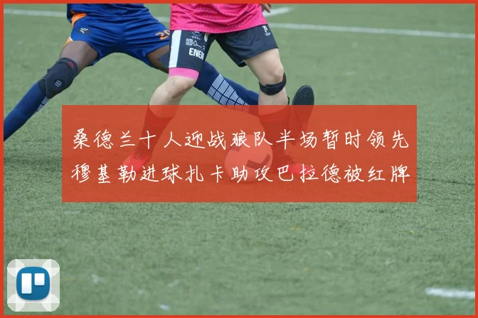 桑德兰十人迎战狼队半场暂时领先穆基勒进球扎卡助攻巴拉德被红牌罚下