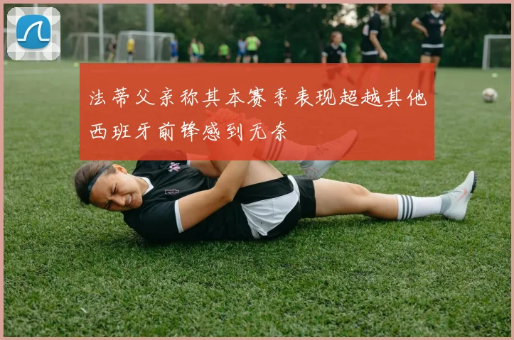 法蒂父亲称其本赛季表现超越其他西班牙前锋感到无奈