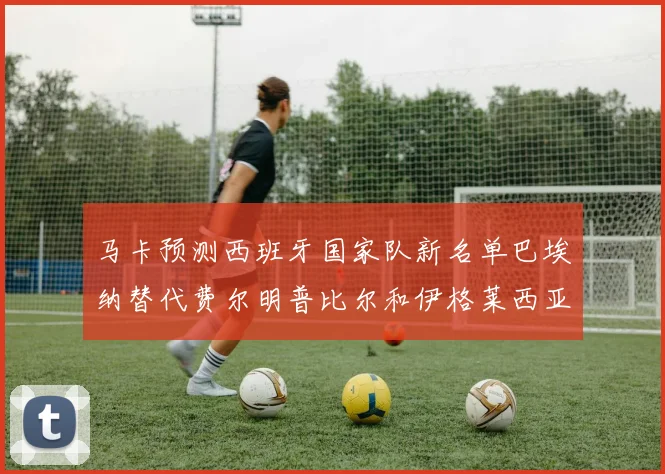 马卡预测西班牙国家队新名单巴埃纳替代费尔明普比尔和伊格莱西亚斯入选