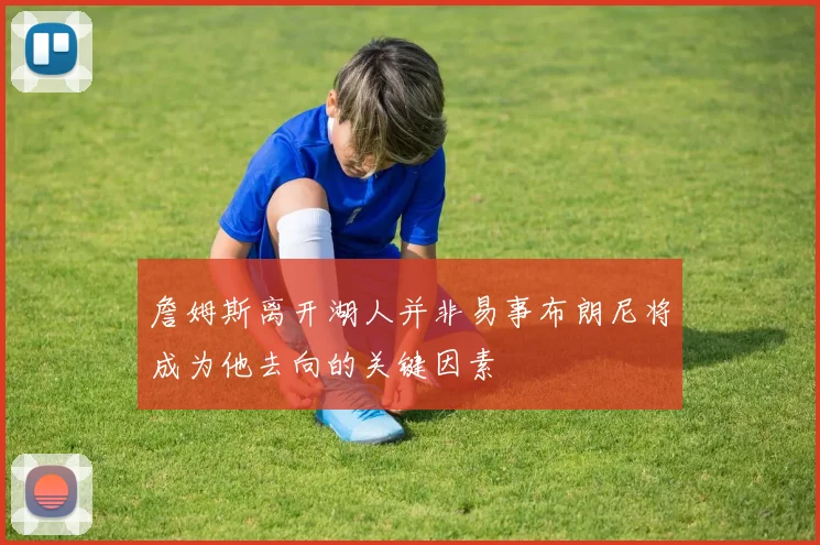 詹姆斯离开湖人并非易事布朗尼将成为他去向的关键因素