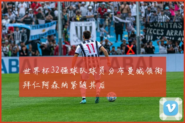 世界杯32强球队球员分布曼城领衔拜仁阿森纳紧随其后